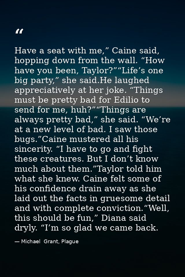 Have a seat with me,” Caine said, hopping down from the wall. “How have you been, Taylor?”“Life’s one big party,” she sa — Michael  Grant, Plague