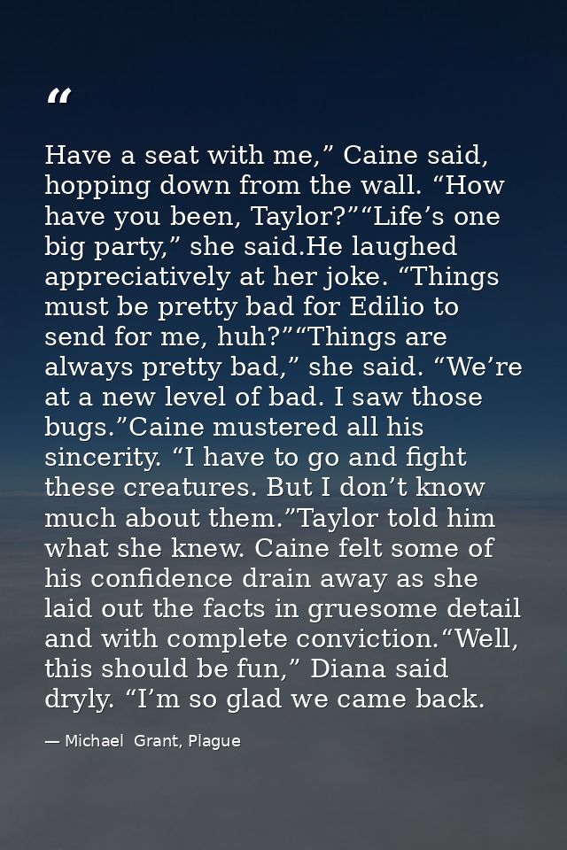 Have a seat with me,” Caine said, hopping down from the wall. “How have you been, Taylor?”“Life’s one big party,” she sa — Michael  Grant, Plague