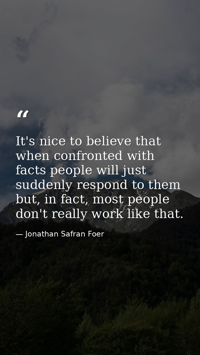 It's nice to believe that when confronted with facts people will just suddenly respond to them but, in fact, most people — Jonathan Safran Foer