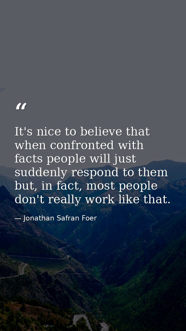 It's nice to believe that when confronted with facts people will just suddenly respond to them but, in fact, most people — Jonathan Safran Foer