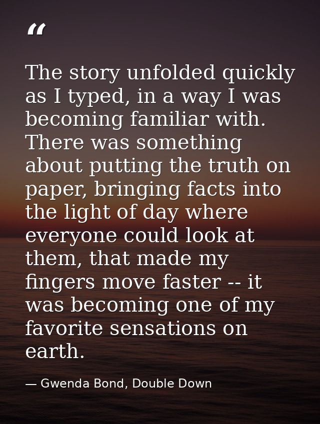 The story unfolded quickly as I typed, in a way I was becoming familiar with. There was something about putting the trut — Gwenda Bond, Double Down
