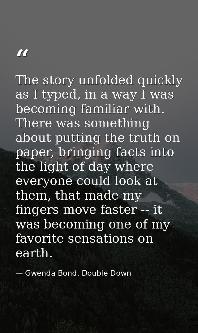 The story unfolded quickly as I typed, in a way I was becoming familiar with. There was something about putting the trut — Gwenda Bond, Double Down