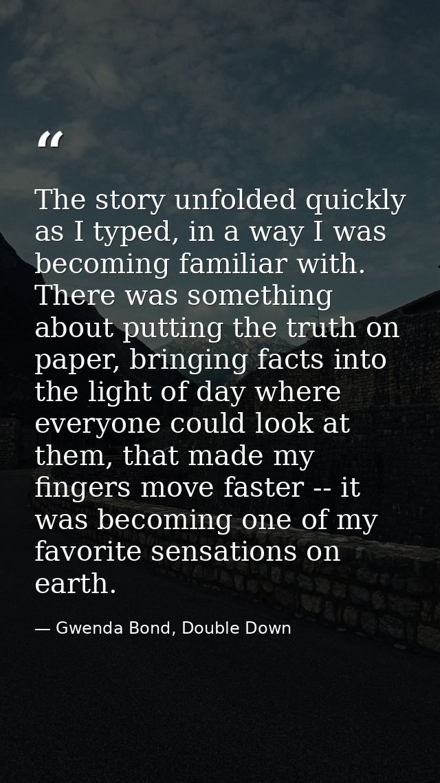The story unfolded quickly as I typed, in a way I was becoming familiar with. There was something about putting the trut — Gwenda Bond, Double Down