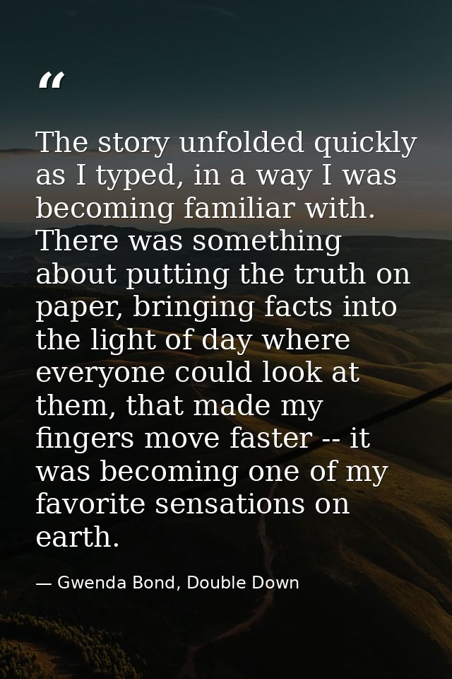 The story unfolded quickly as I typed, in a way I was becoming familiar with. There was something about putting the trut — Gwenda Bond, Double Down