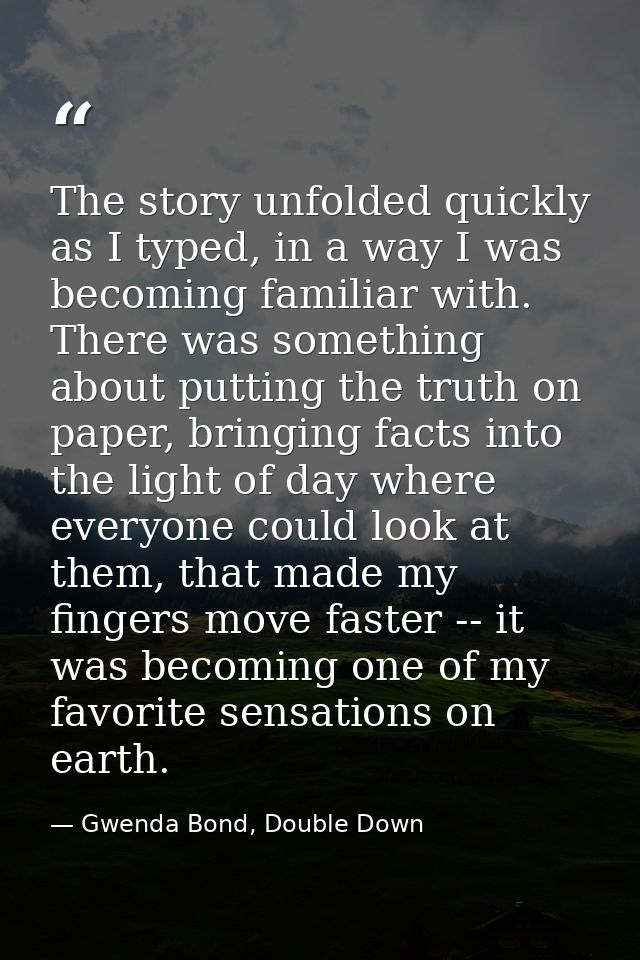 The story unfolded quickly as I typed, in a way I was becoming familiar with. There was something about putting the trut — Gwenda Bond, Double Down