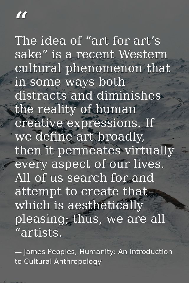The idea of “art for art’s sake” is a recent Western cultural phenomenon that in some ways both distracts and diminishes — James Peoples, Humanity: An Introduction to Cultural Anthropology