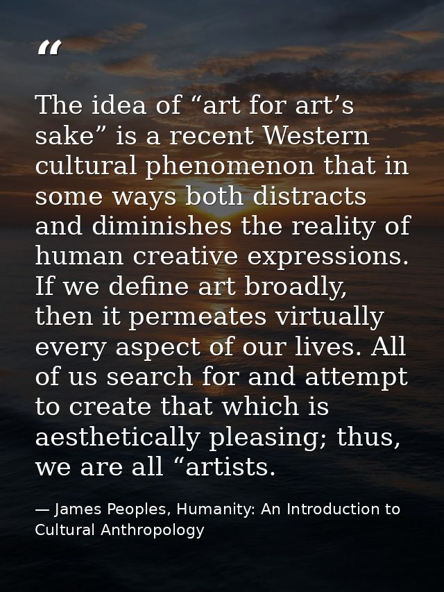 The idea of “art for art’s sake” is a recent Western cultural phenomenon that in some ways both distracts and diminishes — James Peoples, Humanity: An Introduction to Cultural Anthropology