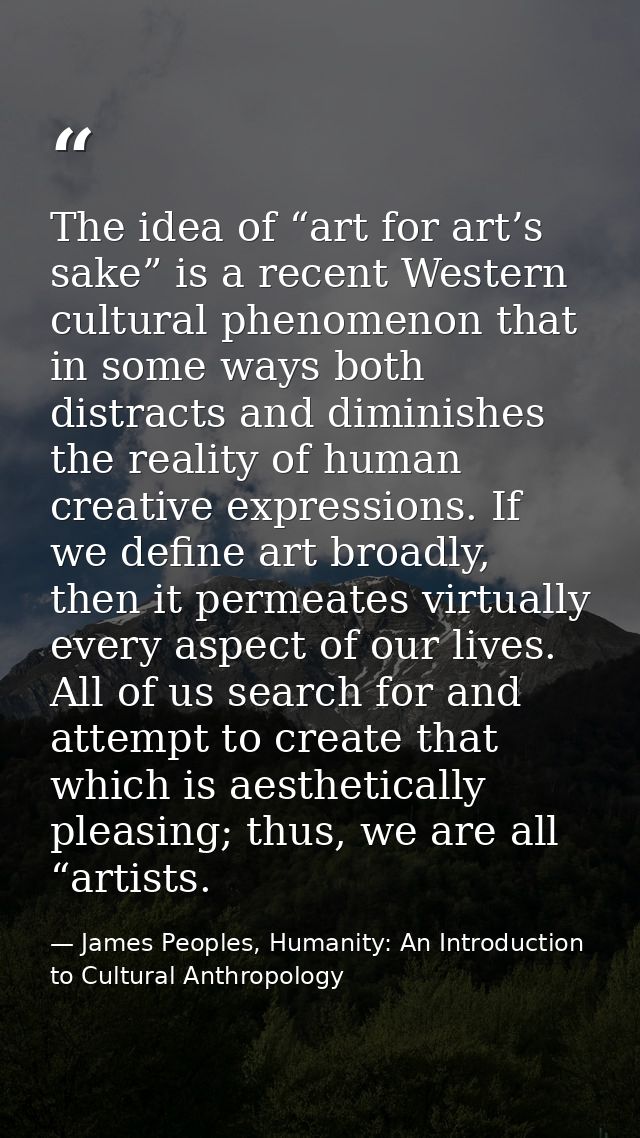 The idea of “art for art’s sake” is a recent Western cultural phenomenon that in some ways both distracts and diminishes — James Peoples, Humanity: An Introduction to Cultural Anthropology