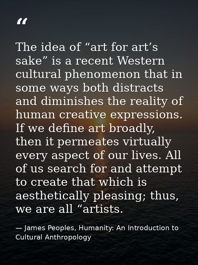 The idea of “art for art’s sake” is a recent Western cultural phenomenon that in some ways both distracts and diminishes — James Peoples, Humanity: An Introduction to Cultural Anthropology