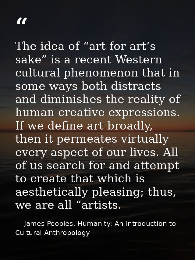 The idea of “art for art’s sake” is a recent Western cultural phenomenon that in some ways both distracts and diminishes — James Peoples, Humanity: An Introduction to Cultural Anthropology