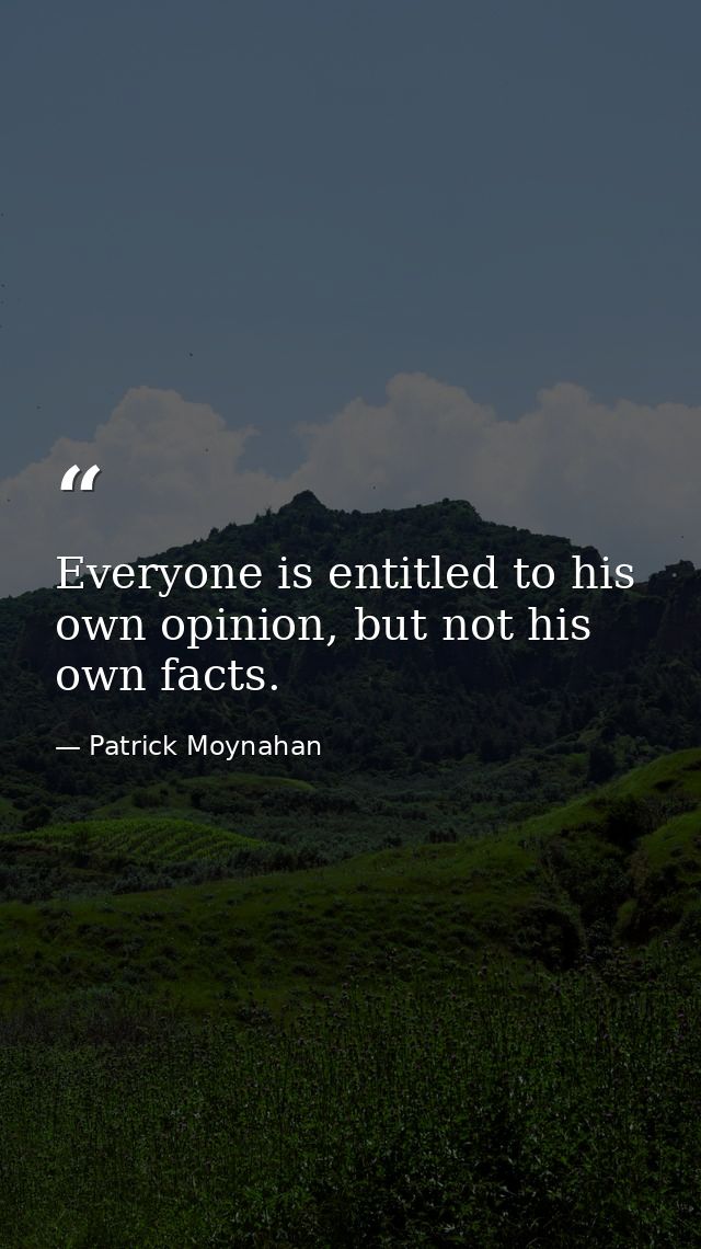 Everyone is entitled to his own opinion, but not his own facts. — Patrick Moynahan