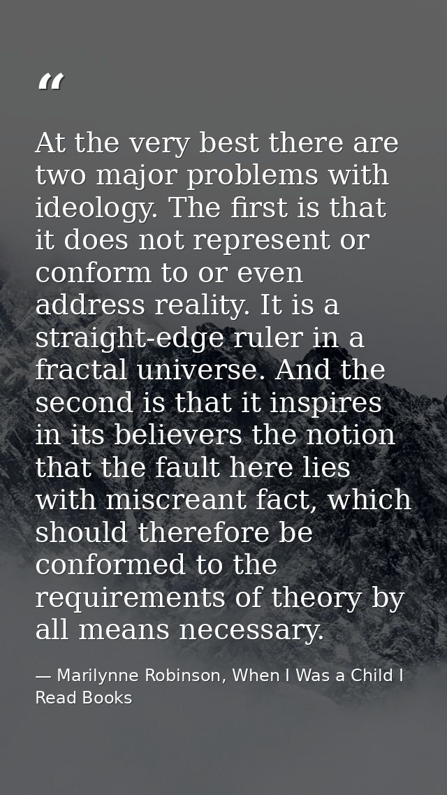 At the very best there are two major problems with ideology. The first is that it does not represent or conform to or ev — Marilynne Robinson, When I Was a Child I Read Books