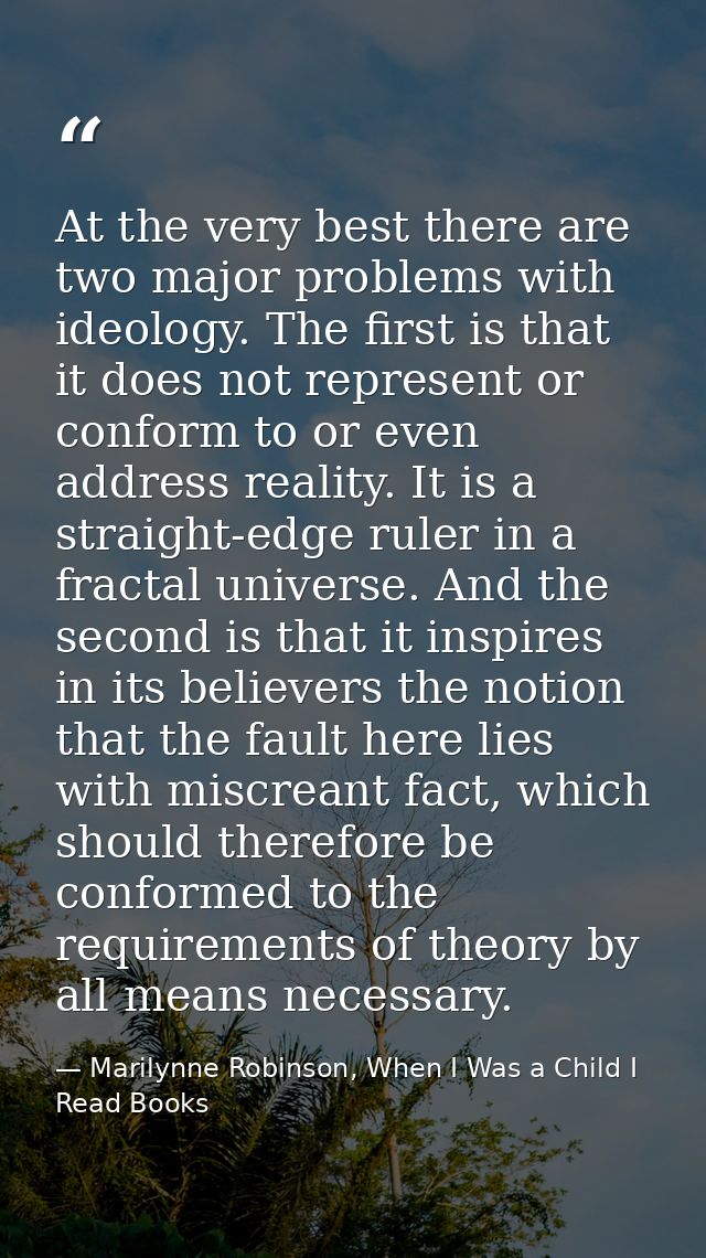 At the very best there are two major problems with ideology. The first is that it does not represent or conform to or ev — Marilynne Robinson, When I Was a Child I Read Books