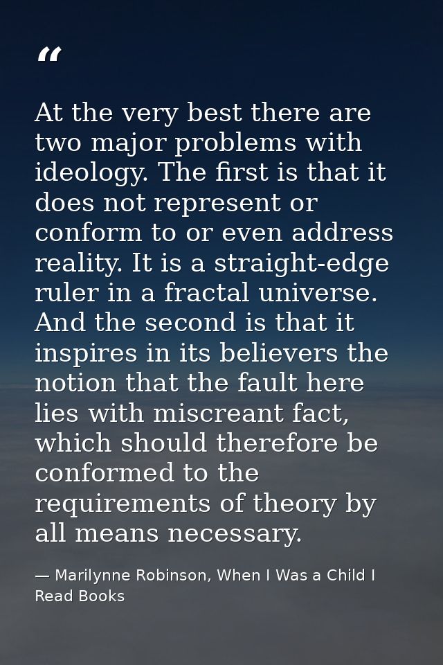 At the very best there are two major problems with ideology. The first is that it does not represent or conform to or ev — Marilynne Robinson, When I Was a Child I Read Books