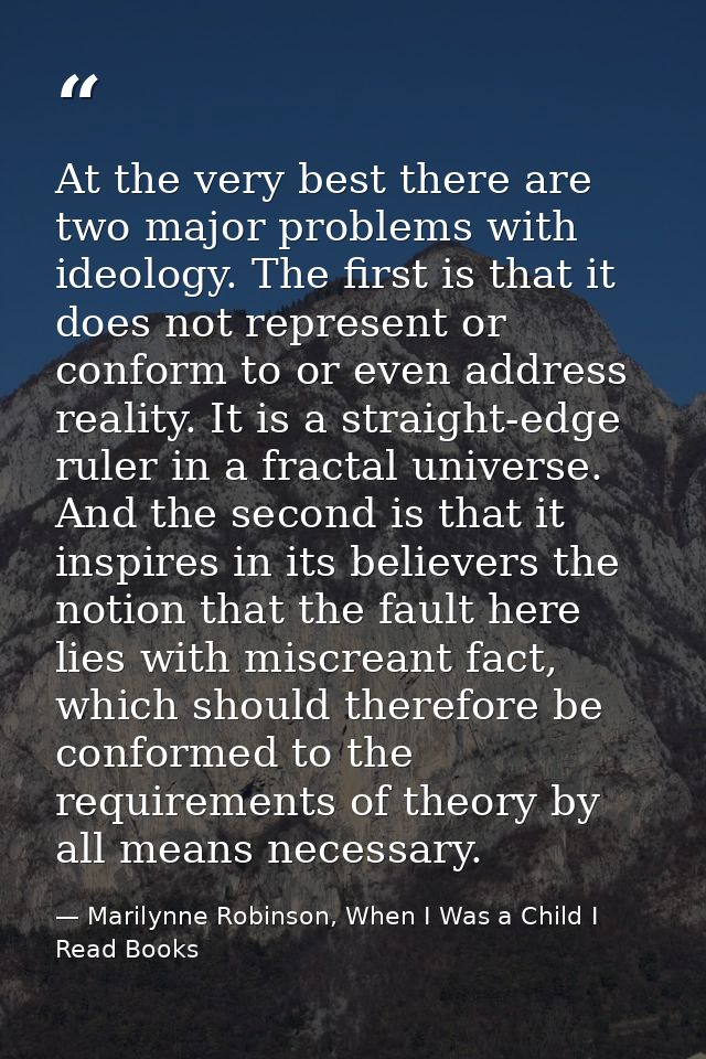At the very best there are two major problems with ideology. The first is that it does not represent or conform to or ev — Marilynne Robinson, When I Was a Child I Read Books