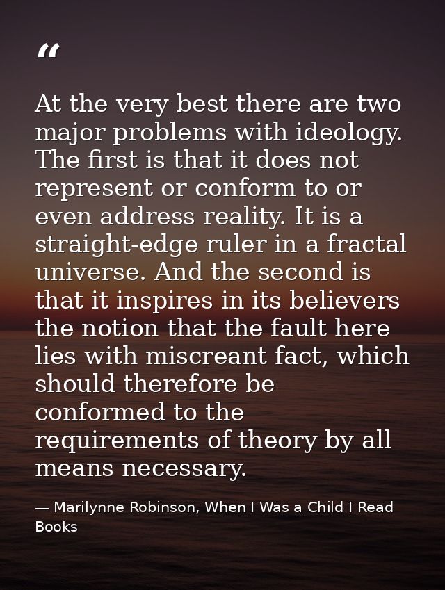 At the very best there are two major problems with ideology. The first is that it does not represent or conform to or ev — Marilynne Robinson, When I Was a Child I Read Books