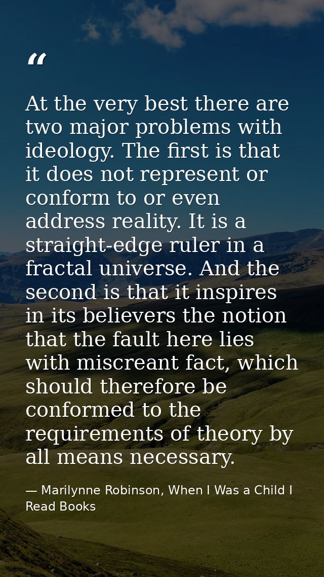 At the very best there are two major problems with ideology. The first is that it does not represent or conform to or ev — Marilynne Robinson, When I Was a Child I Read Books