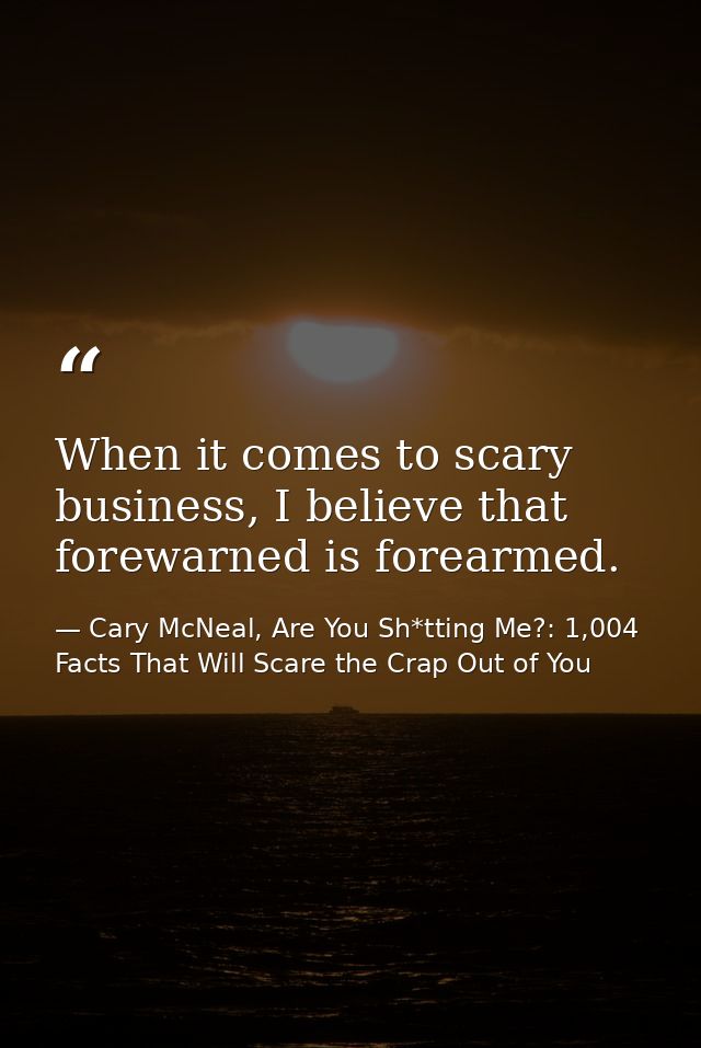 When it comes to scary business, I believe that forewarned is forearmed. — Cary McNeal, Are You Sh*tting Me?: 1,004 Facts That Will Scare the Crap Out of You