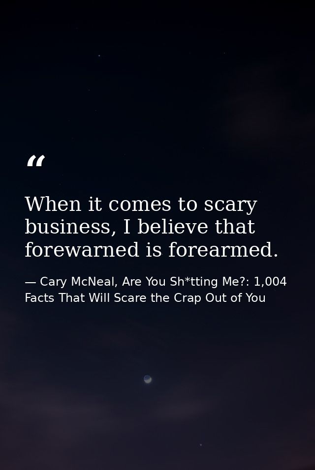 When it comes to scary business, I believe that forewarned is forearmed. — Cary McNeal, Are You Sh*tting Me?: 1,004 Facts That Will Scare the Crap Out of You