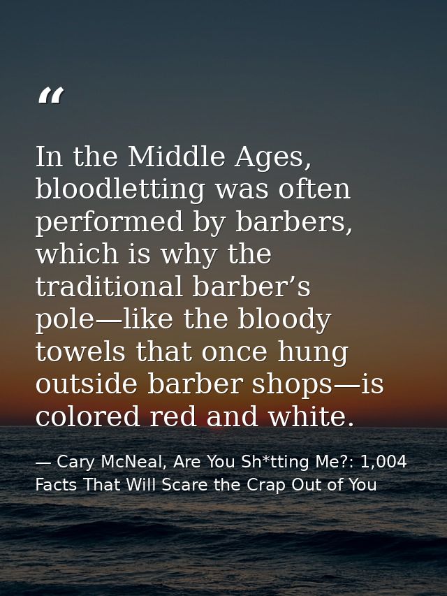 In the Middle Ages, bloodletting was often performed by barbers, which is why the traditional barber’s pole—like the blo — Cary McNeal, Are You Sh*tting Me?: 1,004 Facts That Will Scare the Crap Out of You