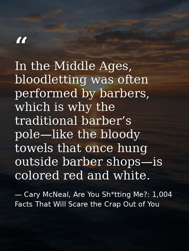 In the Middle Ages, bloodletting was often performed by barbers, which is why the traditional barber’s pole—like the blo — Cary McNeal, Are You Sh*tting Me?: 1,004 Facts That Will Scare the Crap Out of You