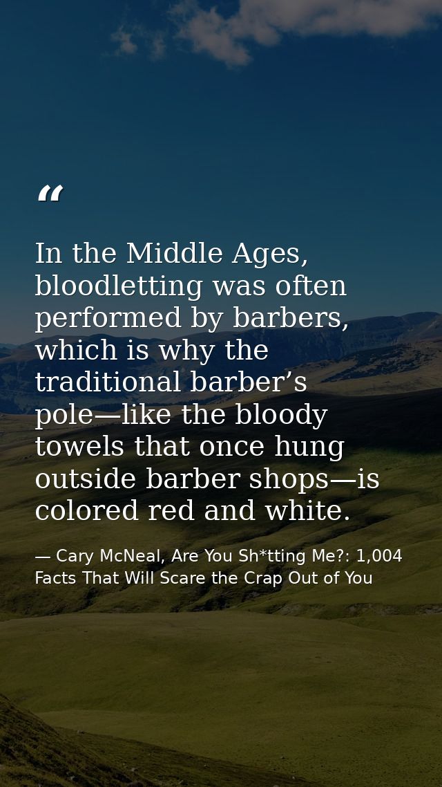 In the Middle Ages, bloodletting was often performed by barbers, which is why the traditional barber’s pole—like the blo — Cary McNeal, Are You Sh*tting Me?: 1,004 Facts That Will Scare the Crap Out of You