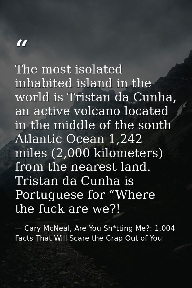 The most isolated inhabited island in the world is Tristan da Cunha, an active volcano located in the middle of the sout — Cary McNeal, Are You Sh*tting Me?: 1,004 Facts That Will Scare the Crap Out of You