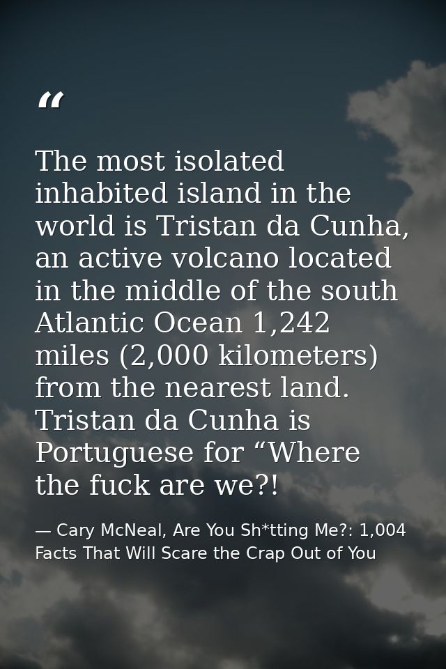 The most isolated inhabited island in the world is Tristan da Cunha, an active volcano located in the middle of the sout — Cary McNeal, Are You Sh*tting Me?: 1,004 Facts That Will Scare the Crap Out of You