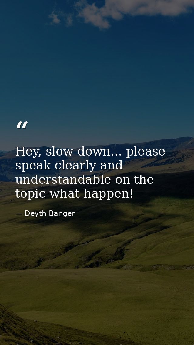 Hey, slow down... please speak clearly and understandable on the topic what happen! — Deyth Banger