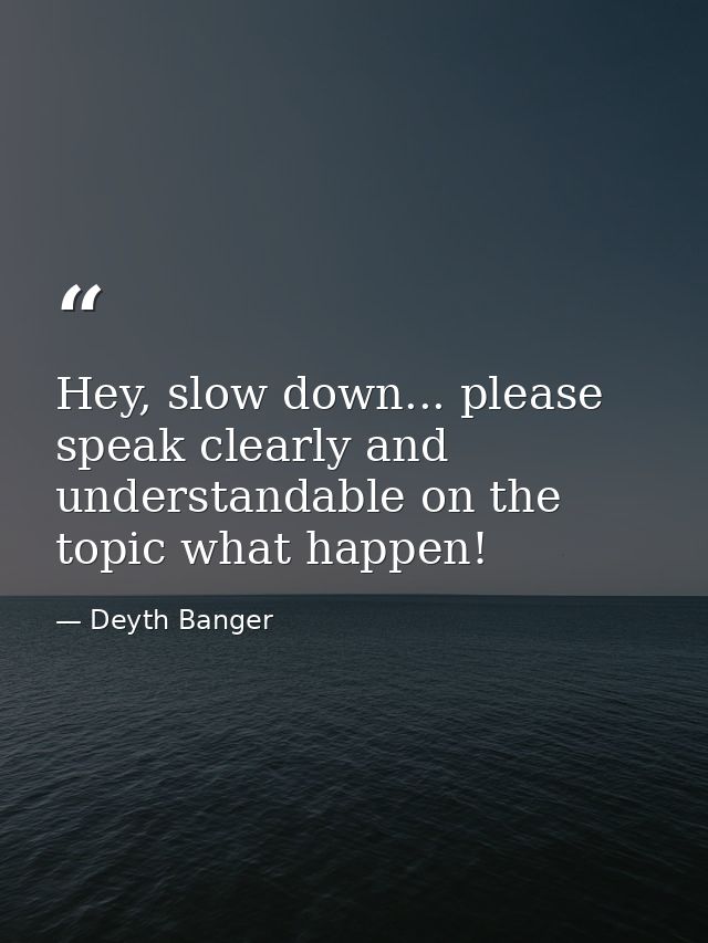 Hey, slow down... please speak clearly and understandable on the topic what happen! — Deyth Banger