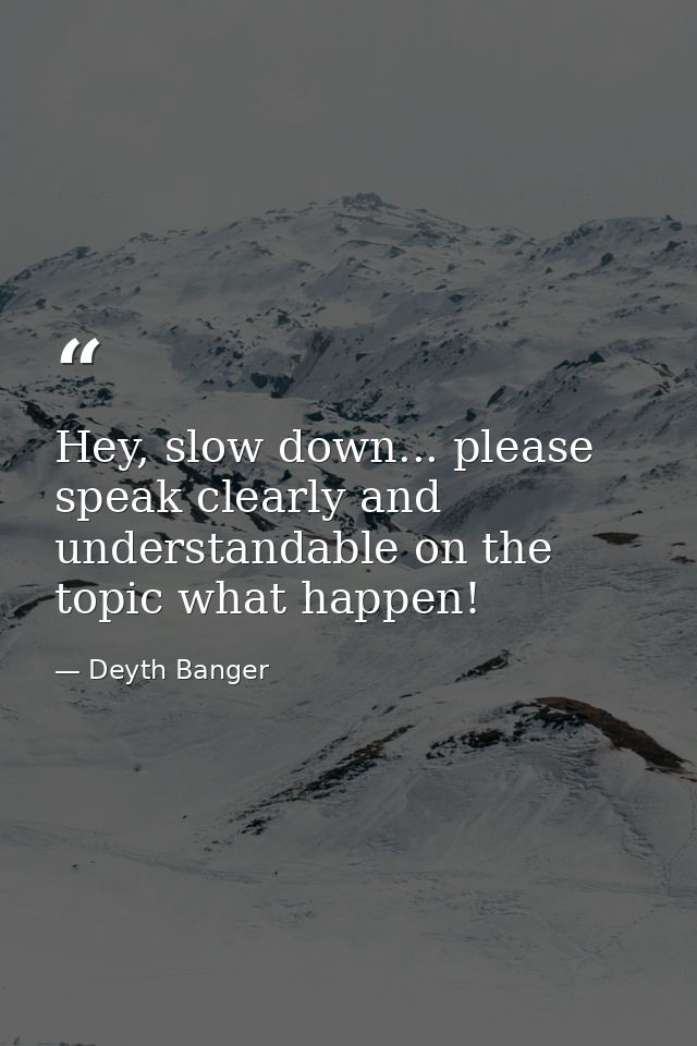 Hey, slow down... please speak clearly and understandable on the topic what happen! — Deyth Banger