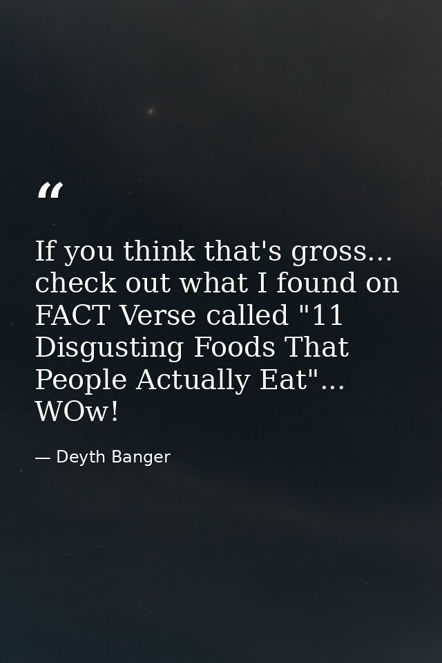 If you think that's gross... check out what I found on FACT Verse called "11 Disgusting Foods That People Actually Eat". — Deyth Banger