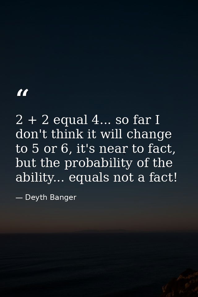 2 + 2 equal 4... so far I don't think it will change to 5 or 6, it's near to fact, but the probability of the ability... — Deyth Banger