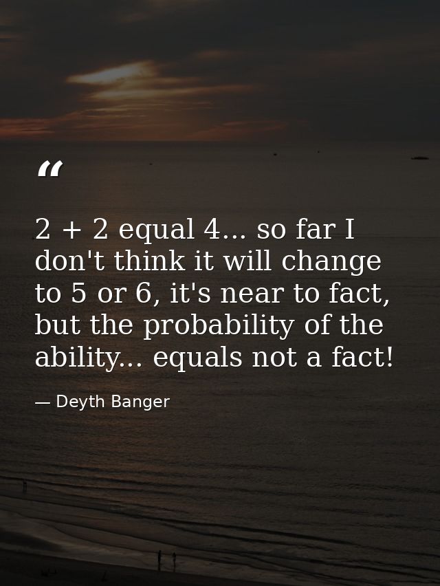 2 + 2 equal 4... so far I don't think it will change to 5 or 6, it's near to fact, but the probability of the ability... — Deyth Banger