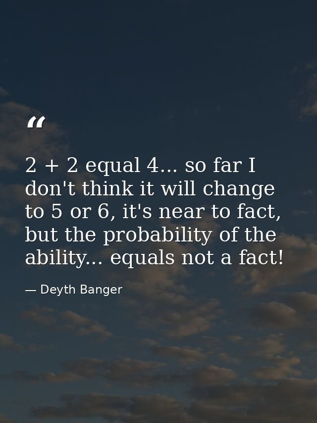 2 + 2 equal 4... so far I don't think it will change to 5 or 6, it's near to fact, but the probability of the ability... — Deyth Banger