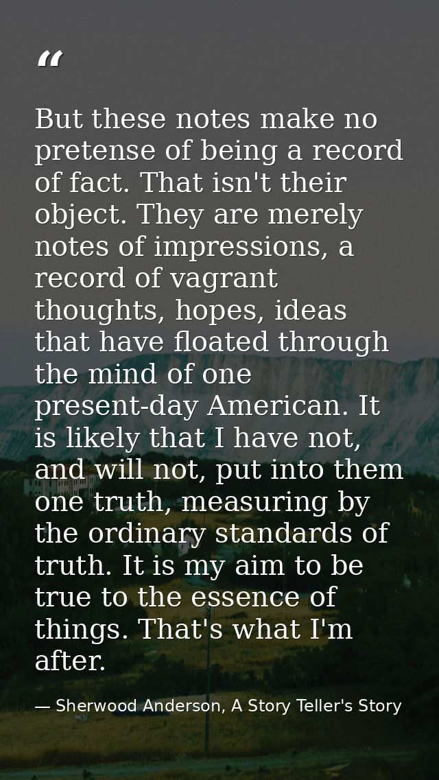 But these notes make no pretense of being a record of fact. That isn't their object. They are merely notes of impression — Sherwood Anderson, A Story Teller's Story