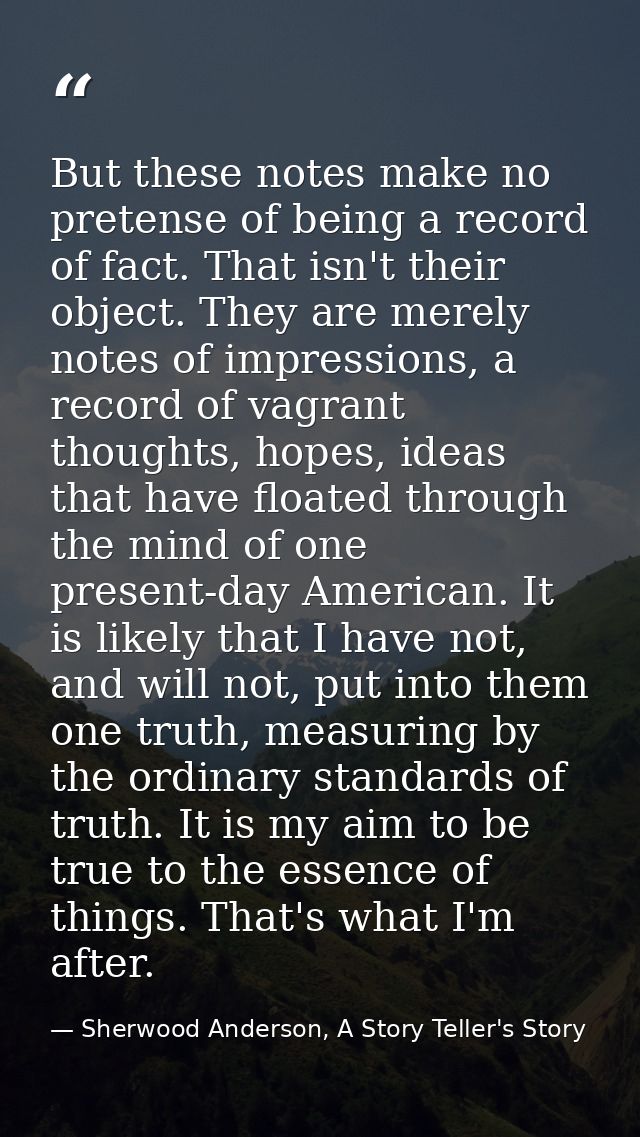 But these notes make no pretense of being a record of fact. That isn't their object. They are merely notes of impression — Sherwood Anderson, A Story Teller's Story