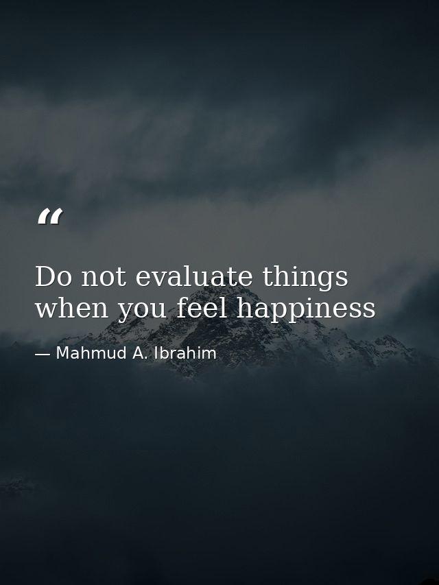 Do not evaluate things when you feel happiness — Mahmud A. Ibrahim
