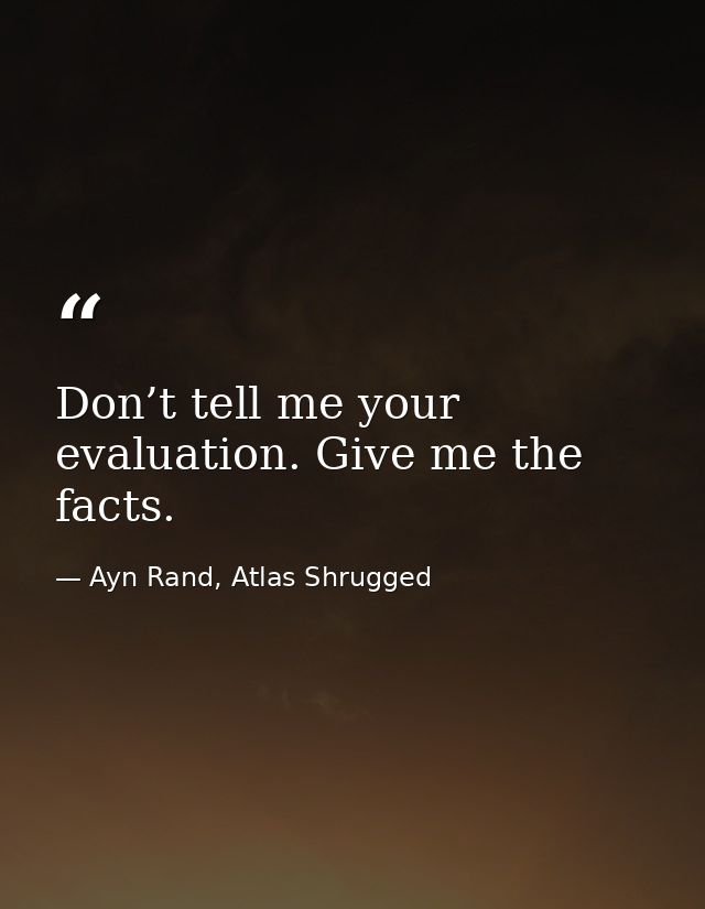 Don’t tell me your evaluation. Give me the facts. — Ayn Rand, Atlas Shrugged