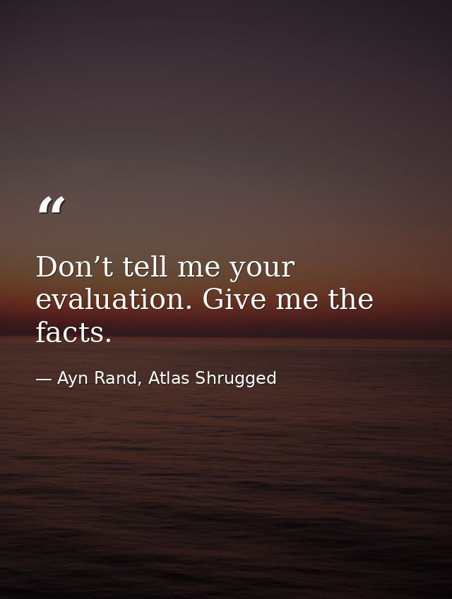 Don’t tell me your evaluation. Give me the facts. — Ayn Rand, Atlas Shrugged