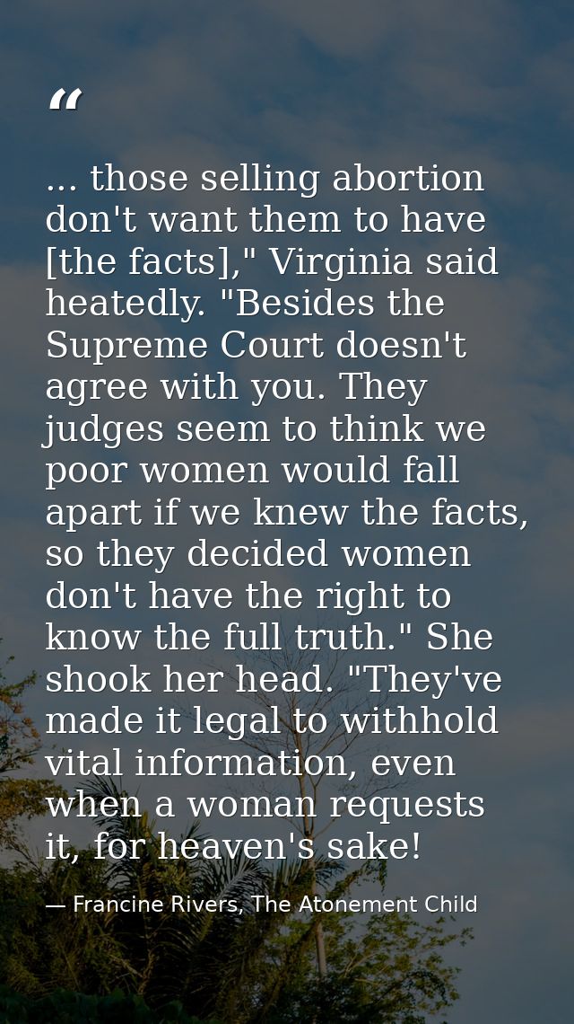 ... those selling abortion don't want them to have [the facts]," Virginia said heatedly. "Besides the Supreme Court does — Francine Rivers, The Atonement Child
