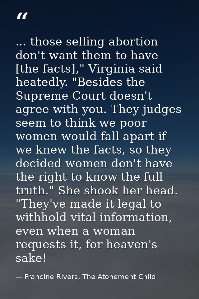... those selling abortion don't want them to have [the facts]," Virginia said heatedly. "Besides the Supreme Court does — Francine Rivers, The Atonement Child