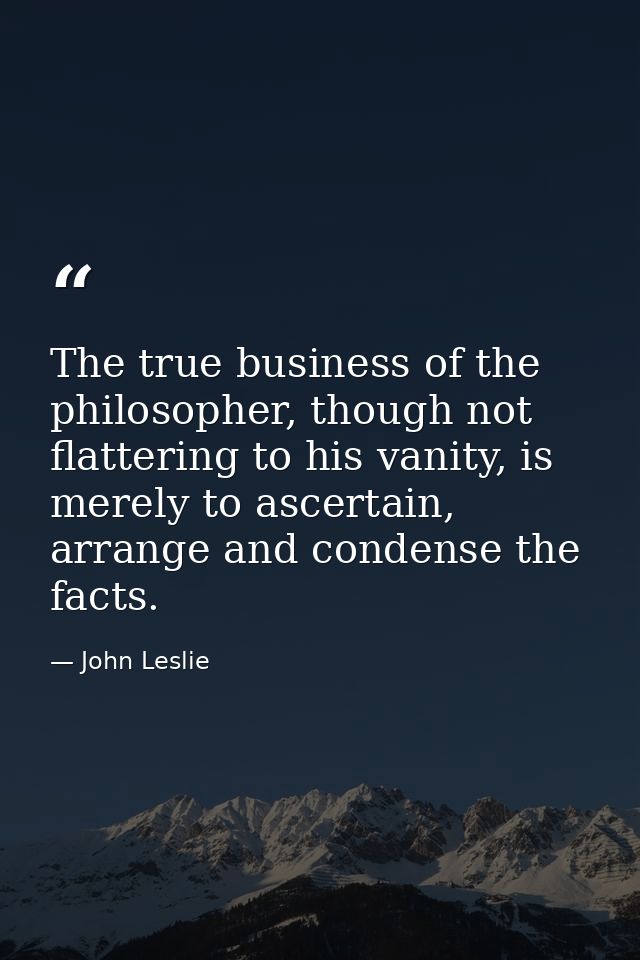 The true business of the philosopher, though not flattering to his vanity, is merely to ascertain, arrange and condense  — John Leslie