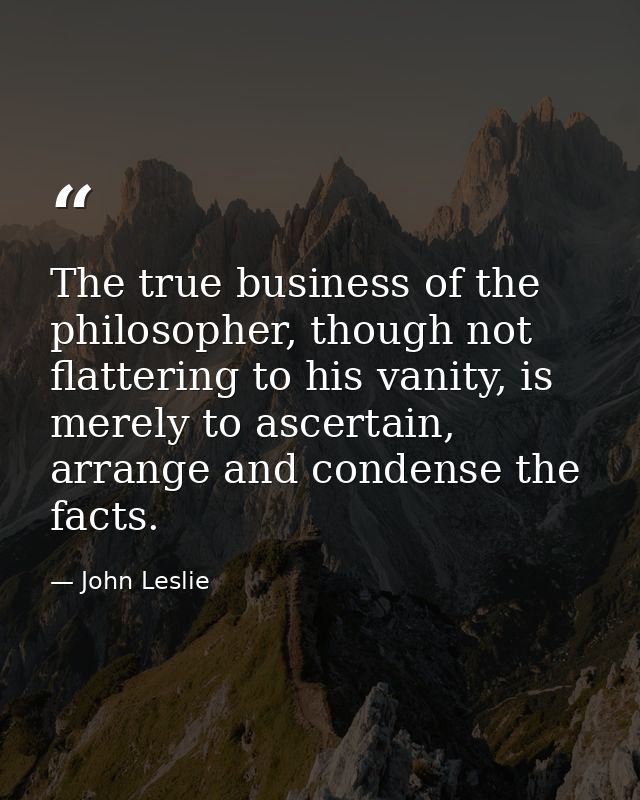 The true business of the philosopher, though not flattering to his vanity, is merely to ascertain, arrange and condense  — John Leslie
