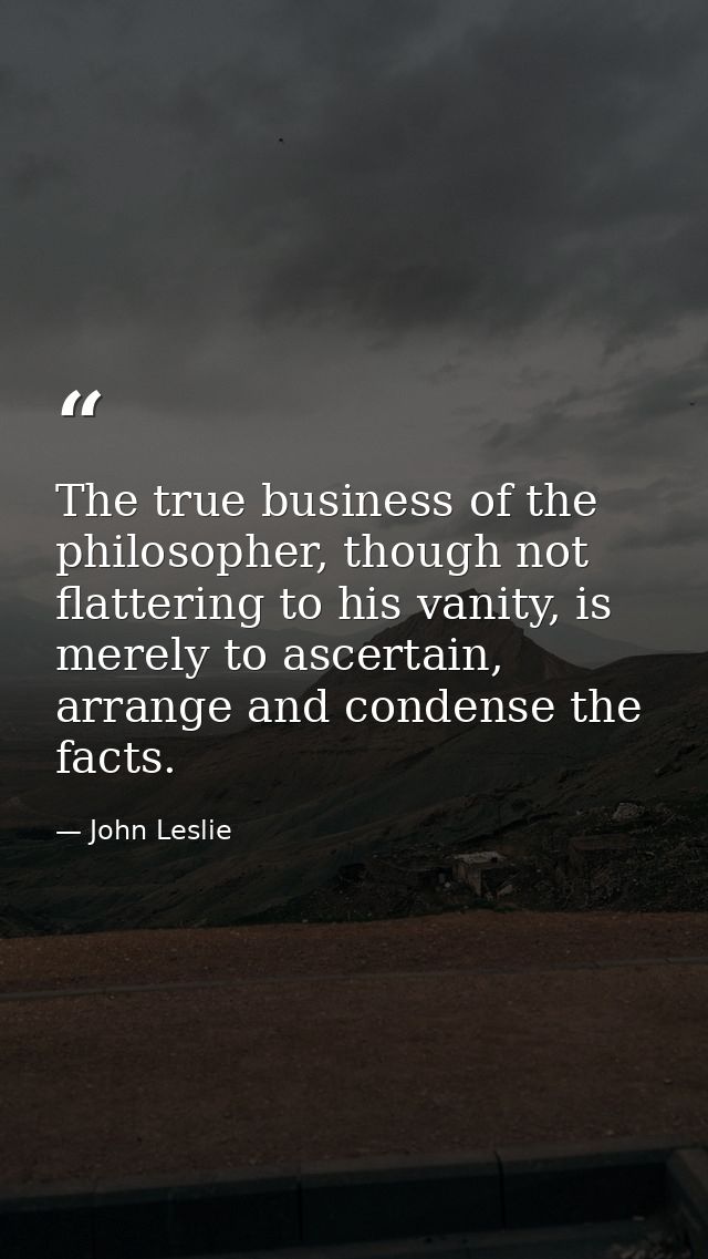 The true business of the philosopher, though not flattering to his vanity, is merely to ascertain, arrange and condense  — John Leslie