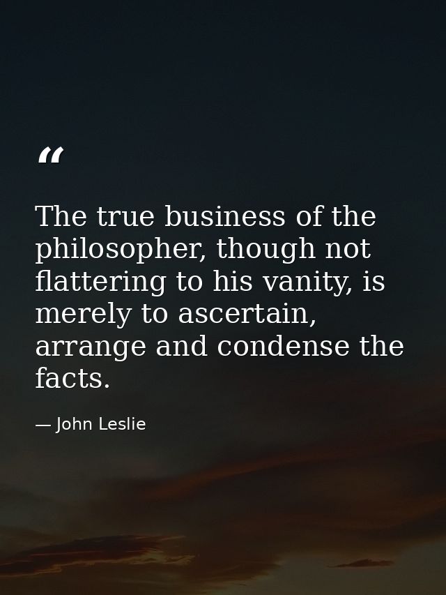 The true business of the philosopher, though not flattering to his vanity, is merely to ascertain, arrange and condense  — John Leslie