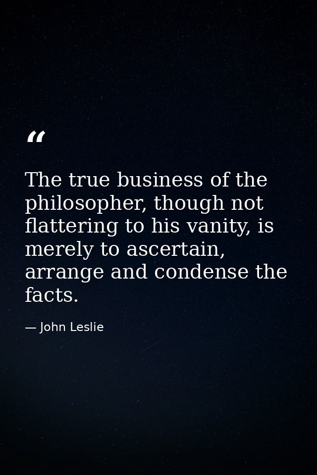 The true business of the philosopher, though not flattering to his vanity, is merely to ascertain, arrange and condense  — John Leslie