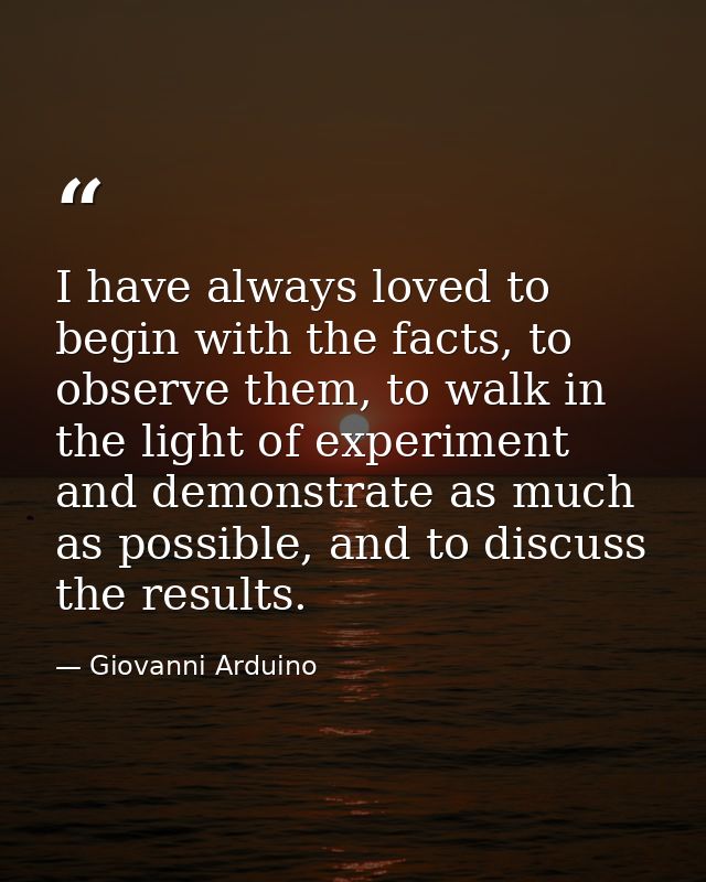 I have always loved to begin with the facts, to observe them, to walk in the light of experiment and demonstrate as much — Giovanni Arduino