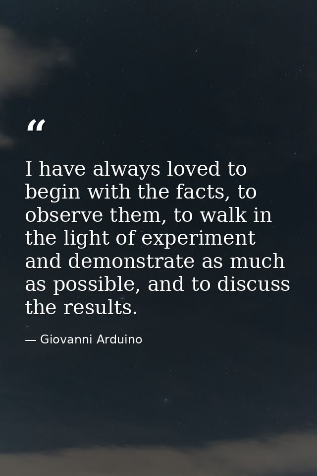 I have always loved to begin with the facts, to observe them, to walk in the light of experiment and demonstrate as much — Giovanni Arduino