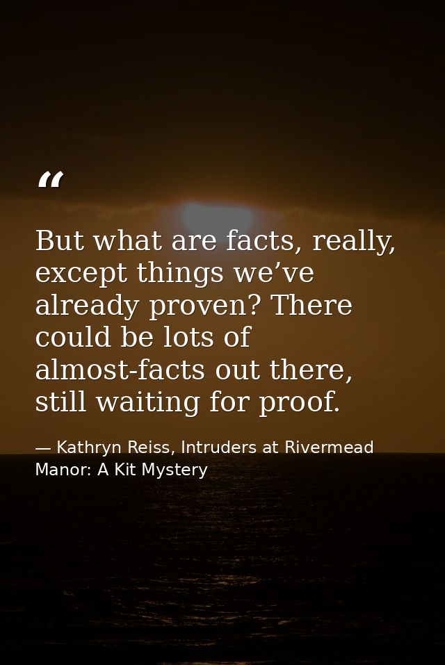 But what are facts, really, except things we’ve already proven? There could be lots of almost-facts out there, still wai — Kathryn Reiss, Intruders at Rivermead Manor: A Kit Mystery